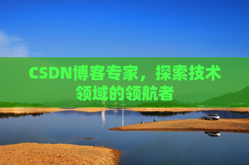 CSDN博客专家，探索技术领域的领航者